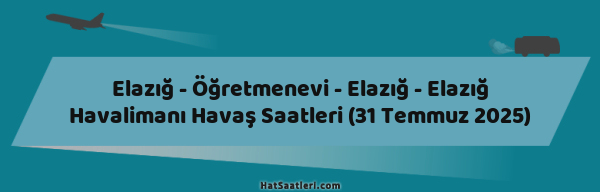 Elazığ - Öğretmenevi - Elazığ - Elazığ Havalimanı Havaş Saatleri (31 Temmuz 2025)
